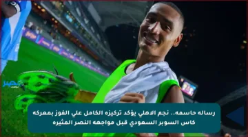 رسالة حاسمة.. نجم الأهلي يؤكد تركيزه الكامل على الفوز بمعركة كأس السوبر السعودي قبل مواجهة النصر المثيرة